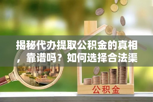 和田揭秘代办提取公积金的真相，靠谱吗？如何选择合法渠道