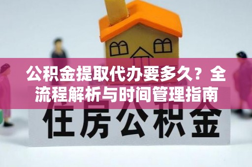 和田公积金提取代办要多久？全流程解析与时间管理指南