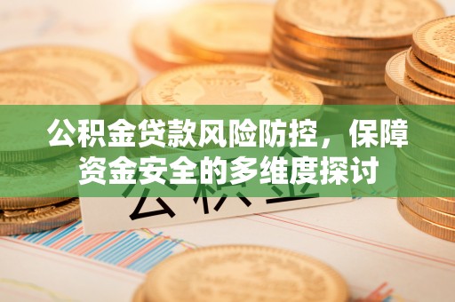 和田公积金贷款风险防控，保障资金安全的多维度探讨