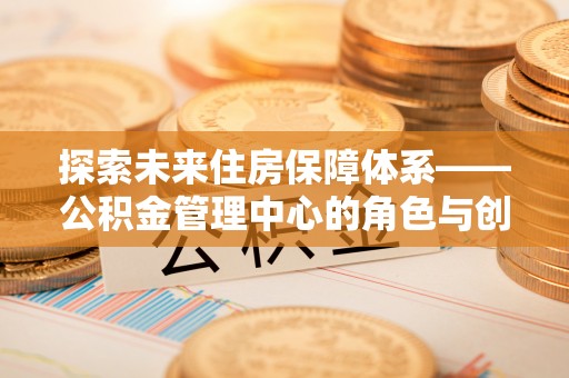和田探索未来住房保障体系——公积金管理中心的角色与创新