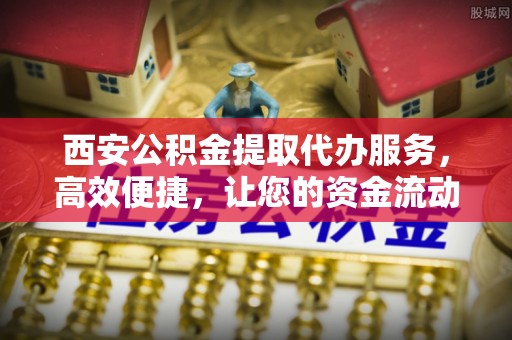 和田西安公积金提取代办服务，高效便捷，让您的资金流动更灵活