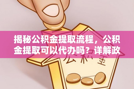 和田揭秘公积金提取流程，公积金提取可以代办吗？详解政策与实操技巧