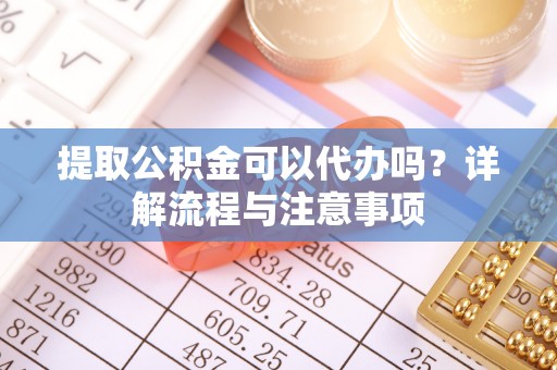 和田提取公积金可以代办吗？详解流程与注意事项