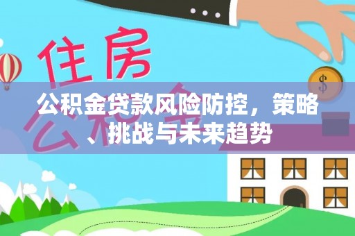 和田公积金贷款风险防控，策略、挑战与未来趋势