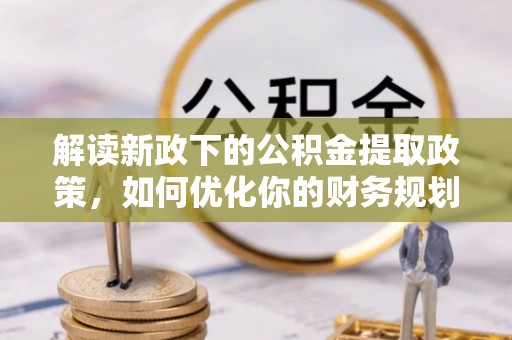 和田解读新政下的公积金提取政策，如何优化你的财务规划
