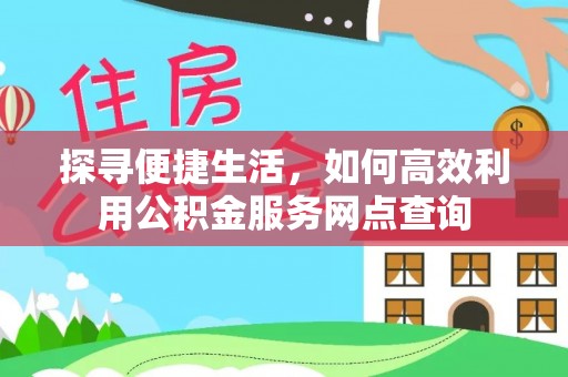 和田探寻便捷生活，如何高效利用公积金服务网点查询