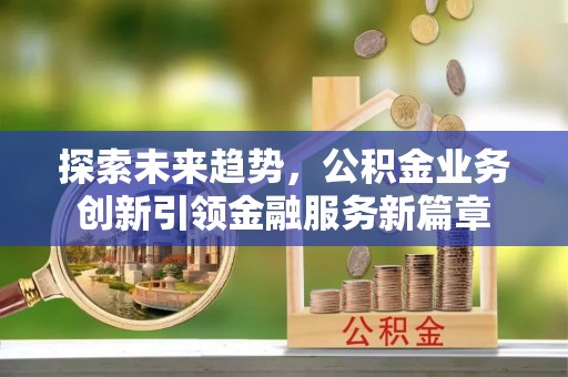 和田探索未来趋势，公积金业务创新引领金融服务新篇章