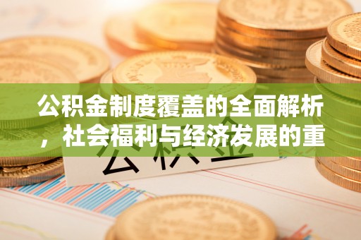 和田公积金制度覆盖的全面解析，社会福利与经济发展的重要纽带