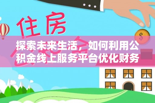和田探索未来生活，如何利用公积金线上服务平台优化财务管理