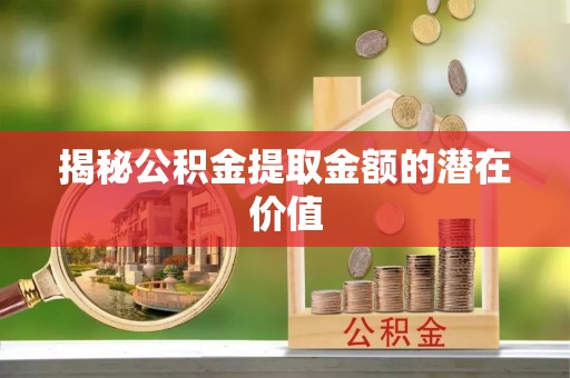 和田揭秘公积金提取金额的潜在价值