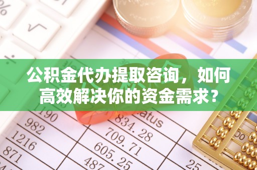 和田公积金代办提取咨询，如何高效解决你的资金需求？