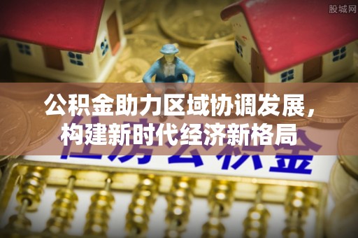 和田公积金助力区域协调发展，构建新时代经济新格局