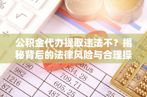 和田公积金代办提取违法不？揭秘背后的法律风险与合理操作