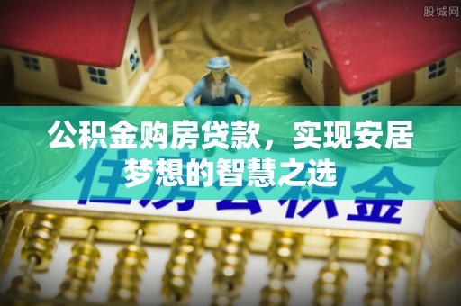 和田公积金购房贷款，实现安居梦想的智慧之选