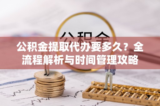 和田公积金提取代办要多久？全流程解析与时间管理攻略