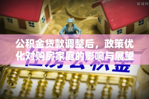 和田公积金贷款调整后，政策优化对购房家庭的影响与展望