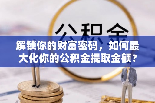 和田解锁你的财富密码，如何最大化你的公积金提取金额？