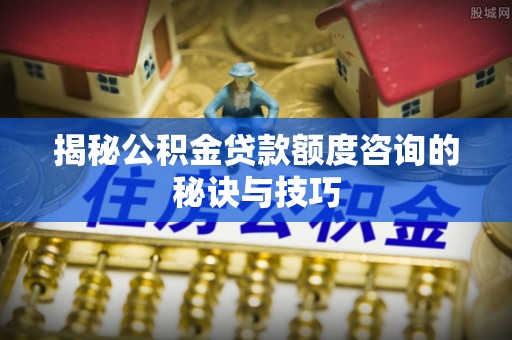 和田揭秘公积金贷款额度咨询的秘诀与技巧