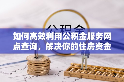 和田如何高效利用公积金服务网点查询，解决你的住房资金难题