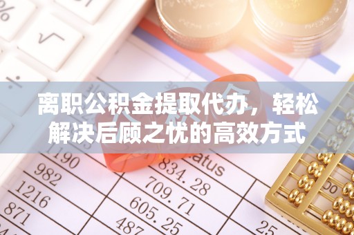 和田离职公积金提取代办，轻松解决后顾之忧的高效方式