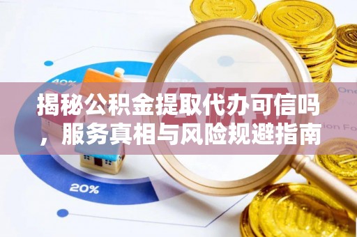 和田揭秘公积金提取代办可信吗，服务真相与风险规避指南