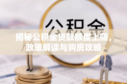 和田揭秘公积金贷款额度上限，政策解读与购房攻略