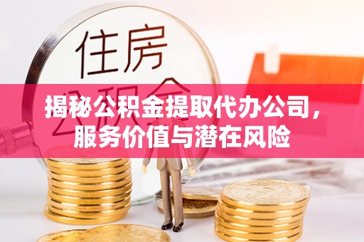 和田揭秘公积金提取代办公司，服务价值与潜在风险