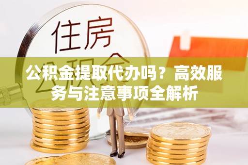 和田公积金提取代办吗？高效服务与注意事项全解析