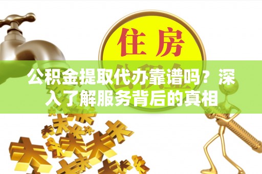 和田公积金提取代办靠谱吗？深入了解服务背后的真相