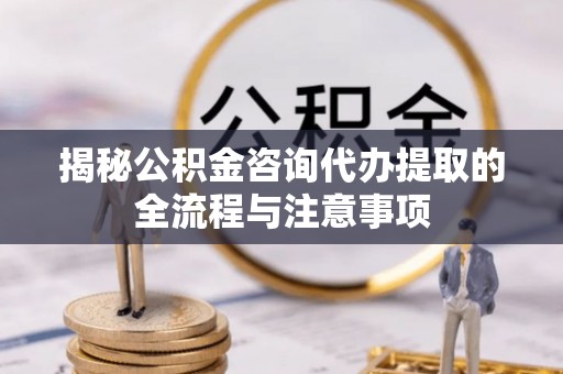 和田揭秘公积金咨询代办提取的全流程与注意事项