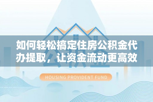 和田如何轻松搞定住房公积金代办提取，让资金流动更高效