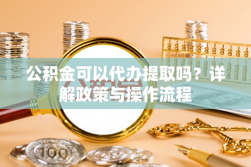 和田公积金可以代办提取吗？详解政策与操作流程