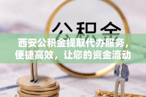 和田西安公积金提取代办服务，便捷高效，让您的资金流动无忧