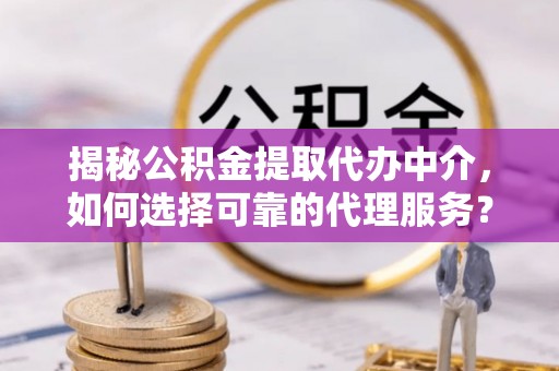 和田揭秘公积金提取代办中介，如何选择可靠的代理服务？