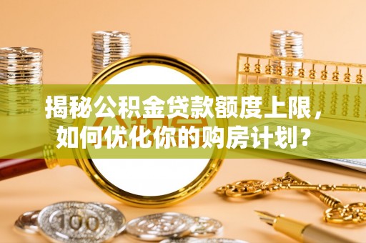 和田揭秘公积金贷款额度上限，如何优化你的购房计划？