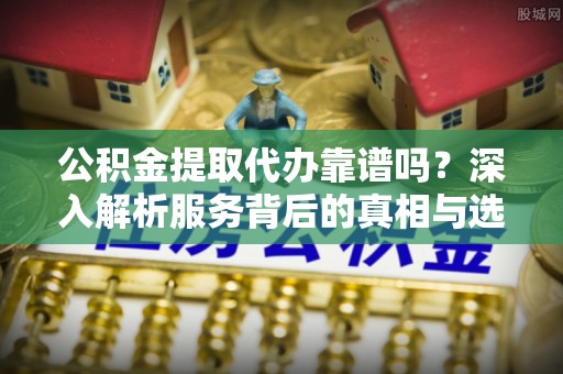 和田公积金提取代办靠谱吗？深入解析服务背后的真相与选择指南