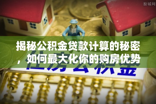 和田揭秘公积金贷款计算的秘密，如何最大化你的购房优势