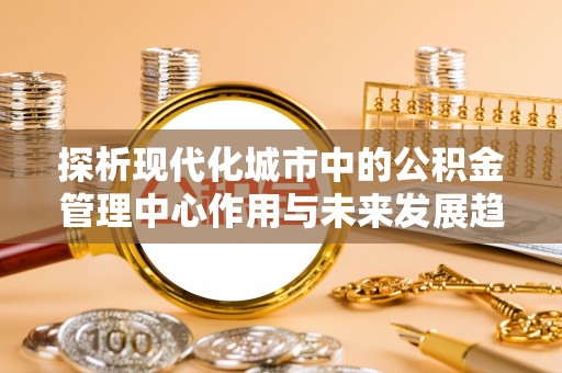 和田探析现代化城市中的公积金管理中心作用与未来发展趋势