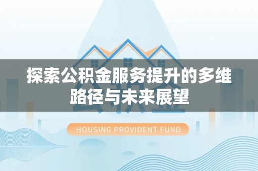 和田探索公积金服务提升的多维路径与未来展望