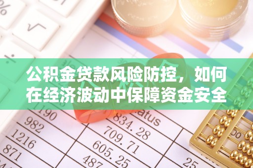 和田公积金贷款风险防控，如何在经济波动中保障资金安全