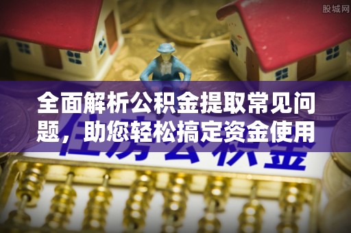 和田全面解析公积金提取常见问题，助您轻松搞定资金使用