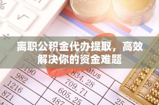 和田离职公积金代办提取，高效解决你的资金难题