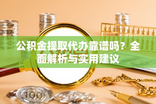 和田公积金提取代办靠谱吗？全面解析与实用建议