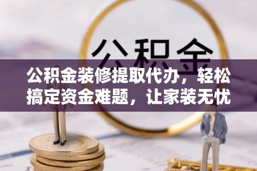 和田公积金装修提取代办，轻松搞定资金难题，让家装无忧