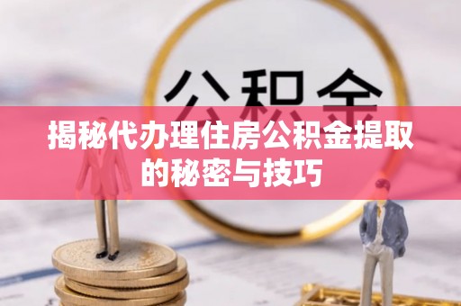 和田揭秘代办理住房公积金提取的秘密与技巧