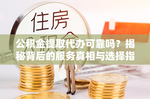 和田公积金提取代办可靠吗？揭秘背后的服务真相与选择指南