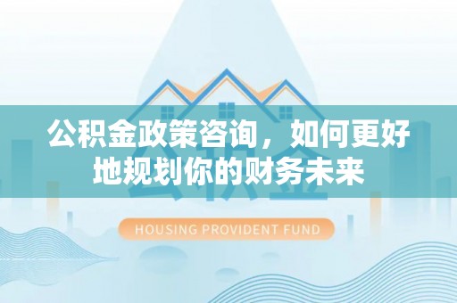 和田公积金政策咨询，如何更好地规划你的财务未来