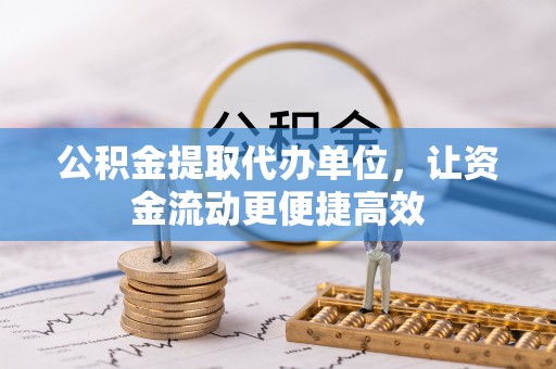 和田公积金提取代办单位，让资金流动更便捷高效