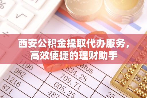 和田西安公积金提取代办服务，高效便捷的理财助手