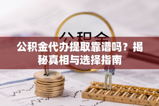 和田公积金代办提取靠谱吗？揭秘真相与选择指南